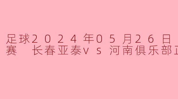 足球2024年05月26日 中超联赛 长春亚泰vs河南俱乐部正赛
